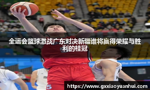 全运会篮球激战广东对决新疆谁将赢得荣耀与胜利的桂冠